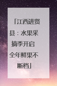 江西进贤县：水果采摘季开启 全年鲜果不断档