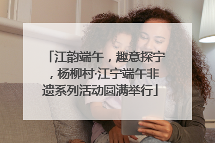 江韵端午，趣意探宁，杨柳村·江宁端午非遗系列活动圆满举行