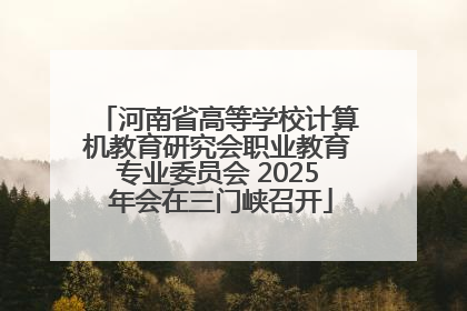 河南省高等学校计算机教育研究会职业教育专业委员会 2025 年会在三门峡召开