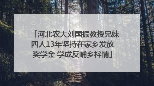 河北农大刘国振教授兄妹四人13年坚持在家乡发放奖学金 学成反哺乡梓情