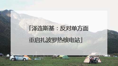 泽连斯基：反对单方面重启扎波罗热核电站