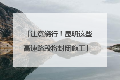 注意绕行！昆明这些高速路段将封闭施工