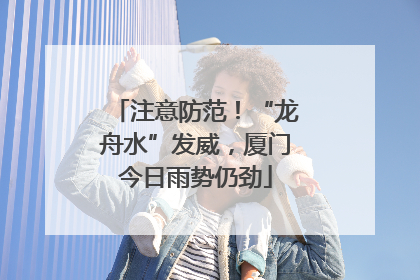 注意防范！“龙舟水”发威，厦门今日雨势仍劲