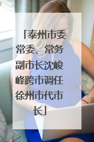 泰州市委常委、常务副市长沈峻峰跨市调任徐州市代市长