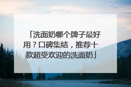 洗面奶哪个牌子最好用？口碑集结，推荐十款超受欢迎的洗面奶