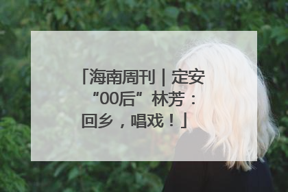 海南周刊｜定安“00后”林芳：回乡，唱戏！