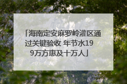 海南定安麻罗岭灌区通过关键验收 年节水199万方惠及十万人