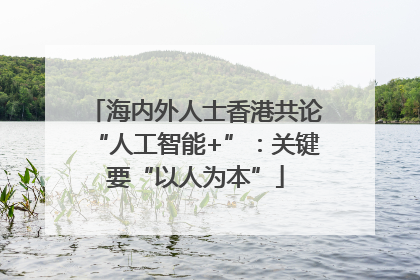 海内外人士香港共论“人工智能+”：关键要“以人为本”