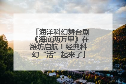 海洋科幻舞台剧《海底两万里》在潍坊启航！经典科幻“活”起来了