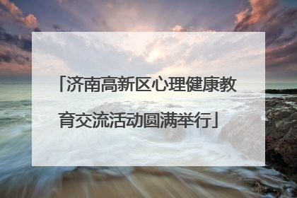 济南高新区心理健康教育交流活动圆满举行