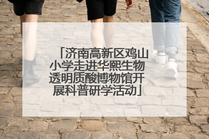 济南高新区鸡山小学走进华熙生物透明质酸博物馆开展科普研学活动
