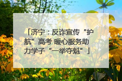 济宁：反诈宣传“护航”高考 暖心服务助力学子“一举夺魁”