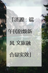 济源：端午民俗焕新风 文旅融合显实效