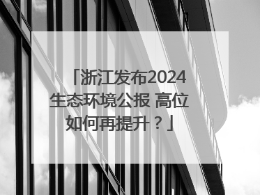 浙江发布2024生态环境公报 高位如何再提升？