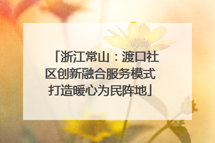 浙江常山：渡口社区创新融合服务模式打造暖心为民阵地