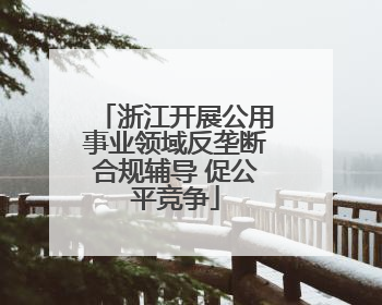 浙江开展公用事业领域反垄断合规辅导 促公平竞争