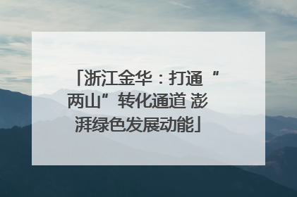 浙江金华：打通“两山”转化通道 澎湃绿色发展动能