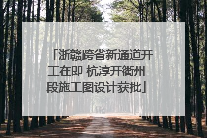 浙赣跨省新通道开工在即 杭淳开衢州段施工图设计获批