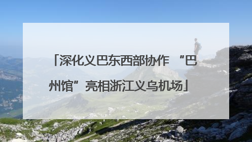 深化义巴东西部协作 “巴州馆”亮相浙江义乌机场