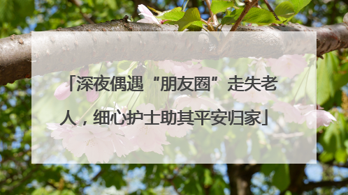 深夜偶遇“朋友圈”走失老人，细心护士助其平安归家