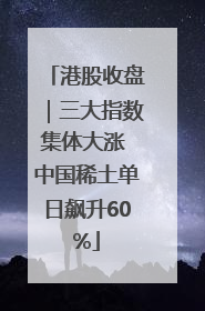 港股收盘｜三大指数集体大涨 中国稀土单日飙升60%