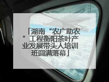 湖南“农广助农”工程衡阳茶叶产业发展带头人培训班圆满落幕
