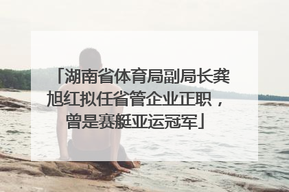 湖南省体育局副局长龚旭红拟任省管企业正职，曾是赛艇亚运冠军