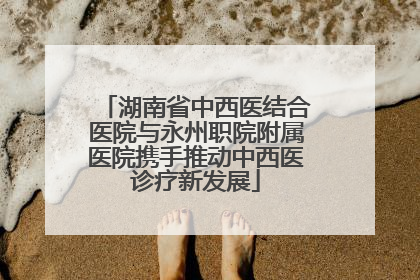 湖南省中西医结合医院与永州职院附属医院携手推动中西医诊疗新发展