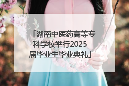 湖南中医药高等专科学校举行2025届毕业生毕业典礼