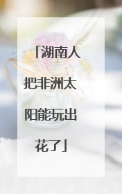 湖南人把非洲太阳能玩出花了