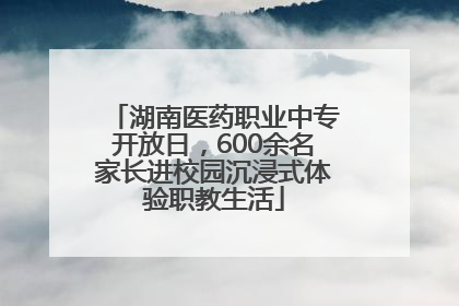 湖南医药职业中专开放日，600余名家长进校园沉浸式体验职教生活