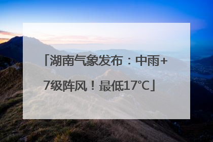 湖南气象发布：中雨+7级阵风！最低17℃