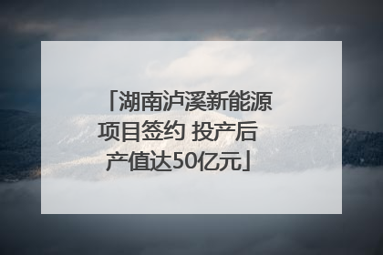 湖南泸溪新能源项目签约 投产后产值达50亿元