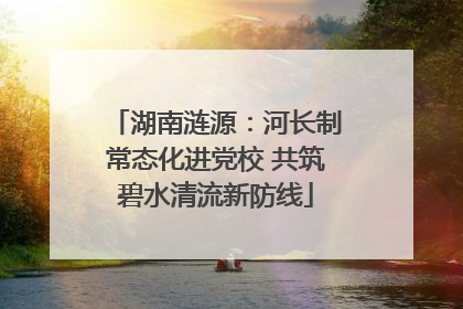 湖南涟源：河长制常态化进党校 共筑碧水清流新防线