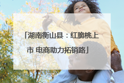 湖南衡山县：红脆桃上市 电商助力拓销路