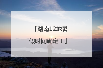 湖南12地暑假时间确定！
