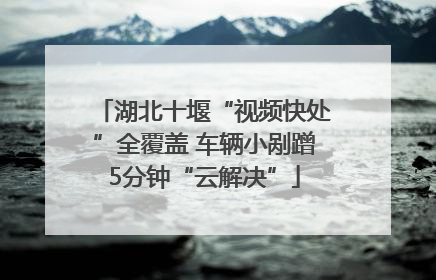 湖北十堰“视频快处”全覆盖 车辆小剐蹭5分钟“云解决”