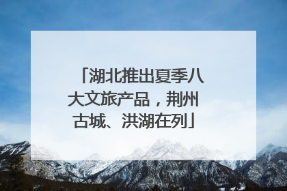 湖北推出夏季八大文旅产品，荆州古城、洪湖在列