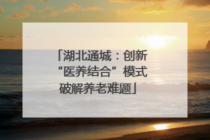 湖北通城：创新 “医养结合”模式 破解养老难题