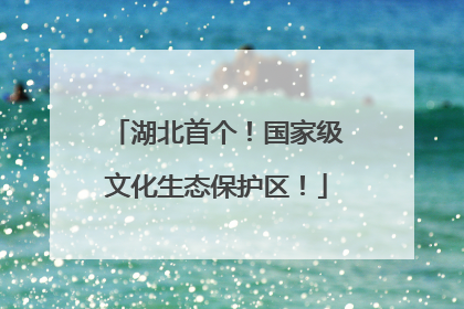 湖北首个！国家级文化生态保护区！