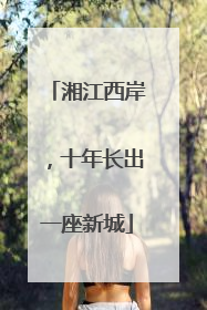 湘江西岸，十年长出一座新城