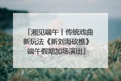 湘见端午丨传统戏曲新玩法《新刘海砍樵》端午假期加场演出
