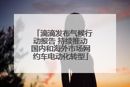 滴滴发布气候行动报告 持续推动国内和海外市场网约车电动化转型