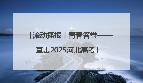 滚动播报丨青春答卷——直击2025河北高考