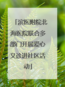 滨医附院北海医院联合多部门开展爱心义诊进社区活动