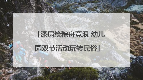 漆扇绘粽舟竞浪 幼儿园双节活动玩转民俗
