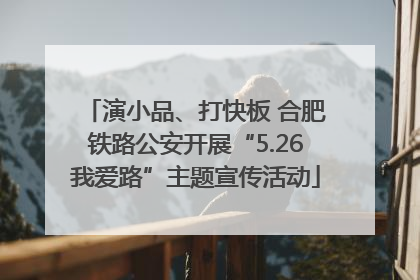 演小品、打快板 合肥铁路公安开展“5.26我爱路”主题宣传活动
