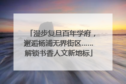 漫步复旦百年学府，邂逅杨浦无界街区……解锁书香人文新地标