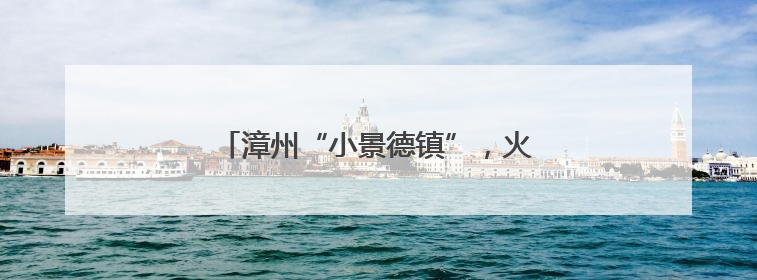 漳州“小景德镇”，火了！来，“碰个瓷”