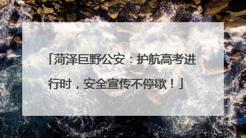 菏泽巨野公安：护航高考进行时，安全宣传不停歇！